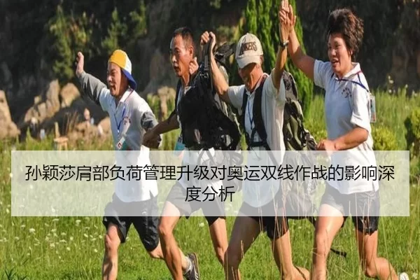 孙颖莎肩部负荷管理升级对奥运双线作战的影响深度分析