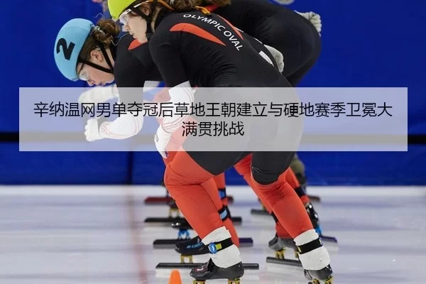 辛纳温网男单夺冠后草地王朝建立与硬地赛季卫冕大满贯挑战